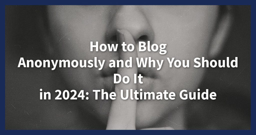 How to Blog Anonymously and Why You Should Do It in 2024? -